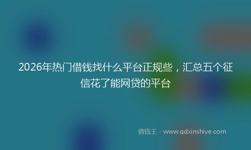 2026年热门借钱找什么平台正规些，汇总五个征信花了能网贷的平台