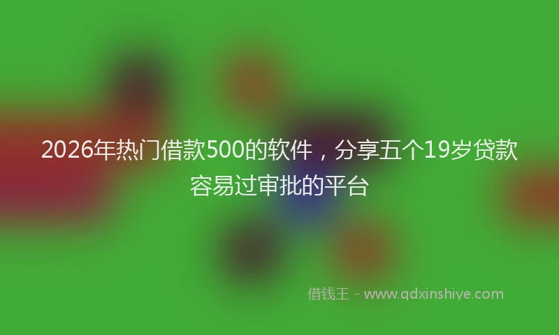 2026年热门借款500的软件，分享五个19岁贷款容易过审批的平台