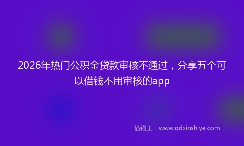 2026年热门公积金贷款审核不通过，分享五个可以借钱不用审核的app