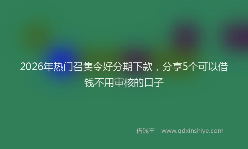 2026年热门召集令好分期下款，分享5个可以借钱不用审核的口子
