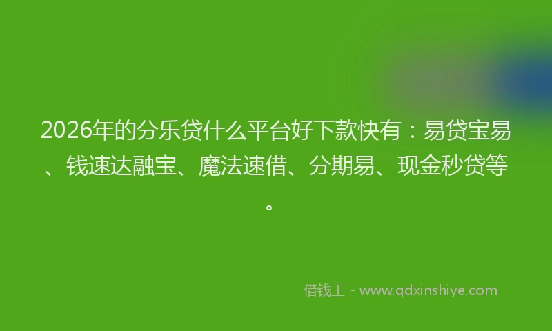 2026年的分乐贷什么平台好下款快有：易贷宝易、钱速达融宝、魔法速借、分期易、现金秒贷等。