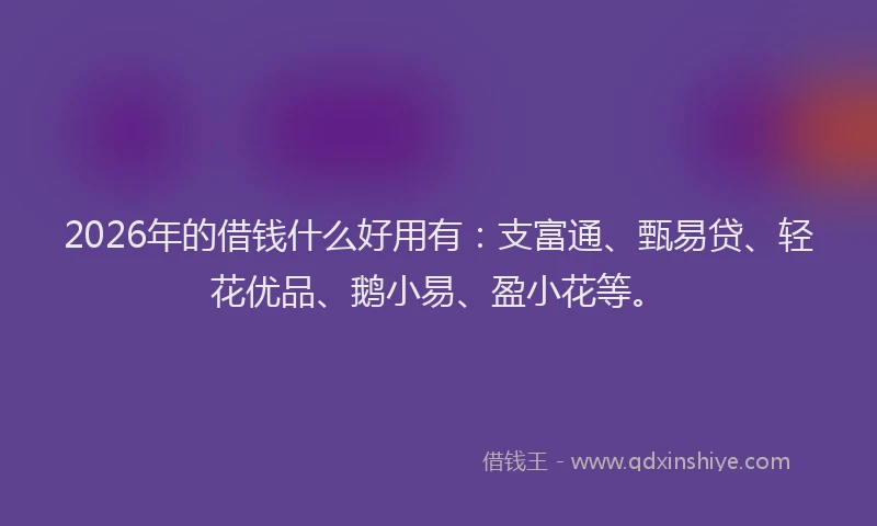 2026年的借钱什么好用有：支富通、甄易贷、轻花优品、鹅小易、盈小花等。
