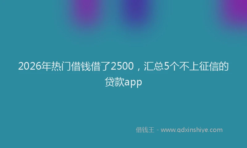 2026年热门借钱借了2500，汇总5个不上征信的贷款app