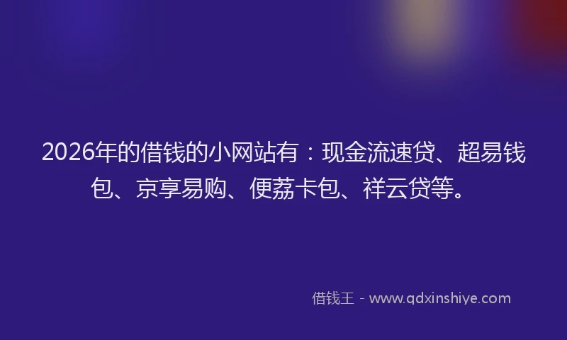 2026年的借钱的小网站有：现金流速贷、超易钱包、京享易购、便荔卡包、祥云贷等。