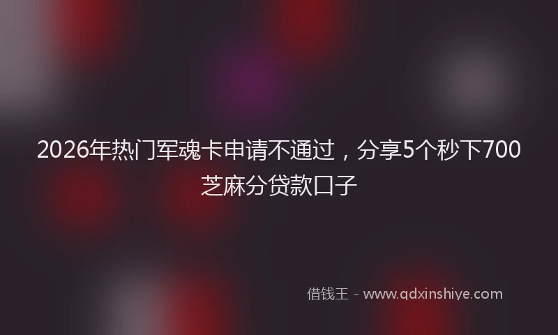 2026年热门军魂卡申请不通过，分享5个秒下700芝麻分贷款口子