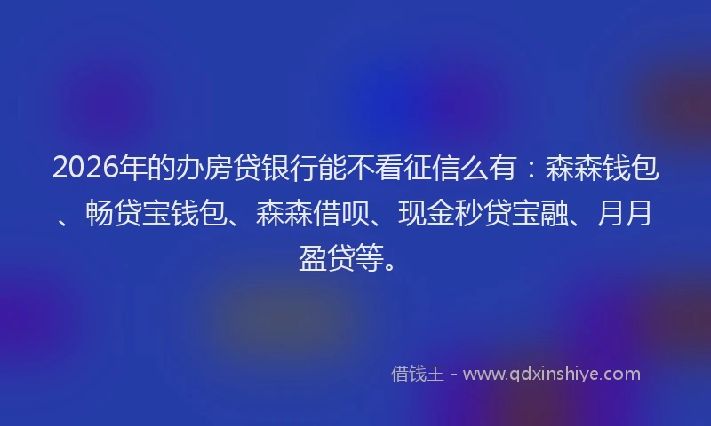 2026年的办房贷银行能不看征信么有：森森钱包、畅贷宝钱包、森森借呗、现金秒贷宝融、月月盈贷等。