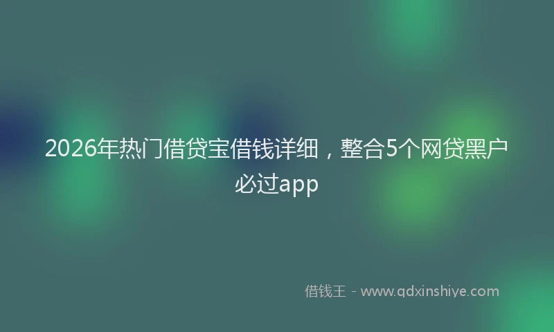 2026年热门借贷宝借钱详细，整合5个网贷黑户必过app