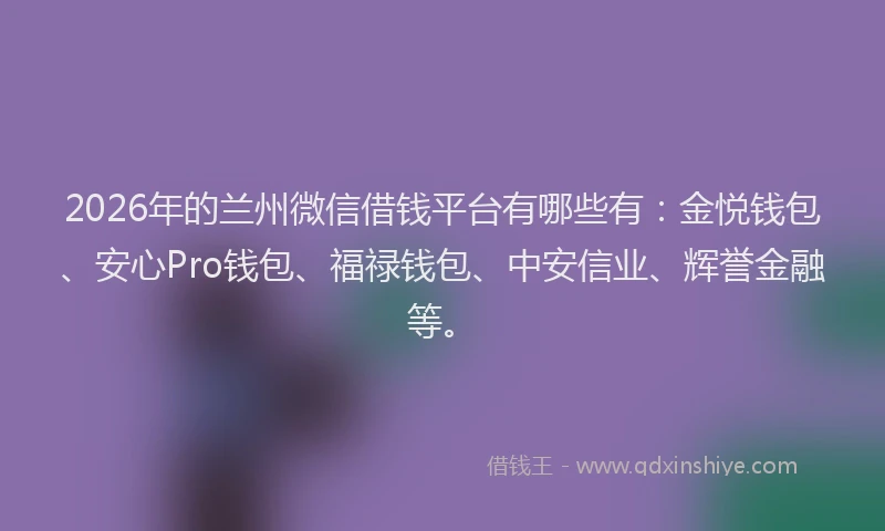 2026年的兰州微信借钱平台有哪些有：金悦钱包、安心Pro钱包、福禄钱包、中安信业、辉誉金融等。