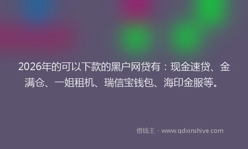 2026年的可以下款的黑户网贷有：现金速贷、金满仓、一姐租机、瑞信宝钱包、海印金服等。