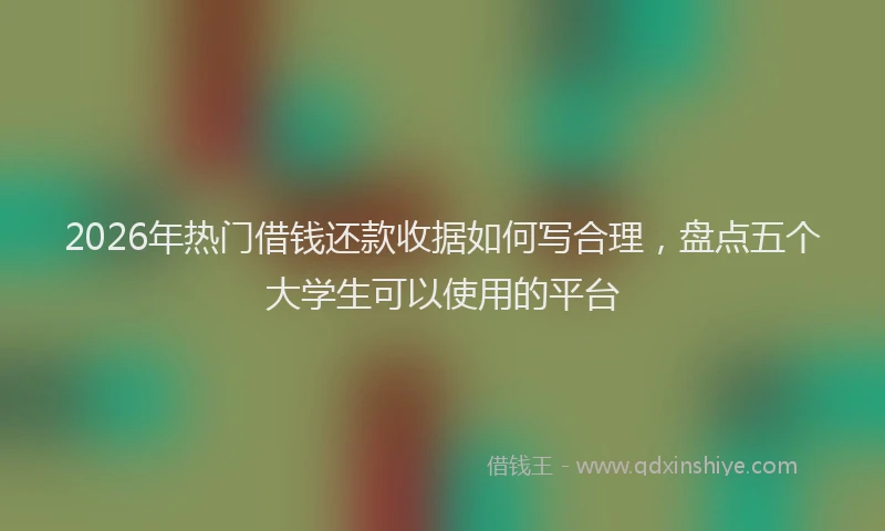 2026年热门借钱还款收据如何写合理，盘点五个大学生可以使用的平台