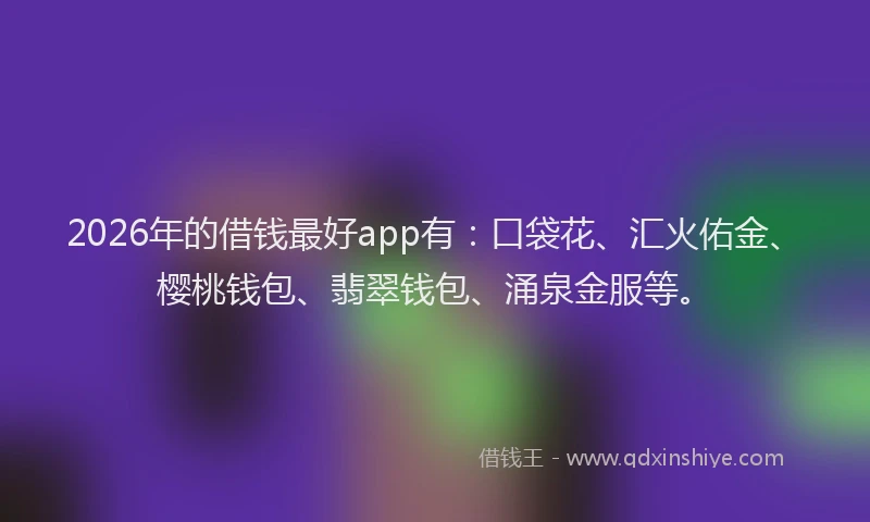 2026年的借钱最好app有：口袋花、汇火佑金、樱桃钱包、翡翠钱包、涌泉金服等。