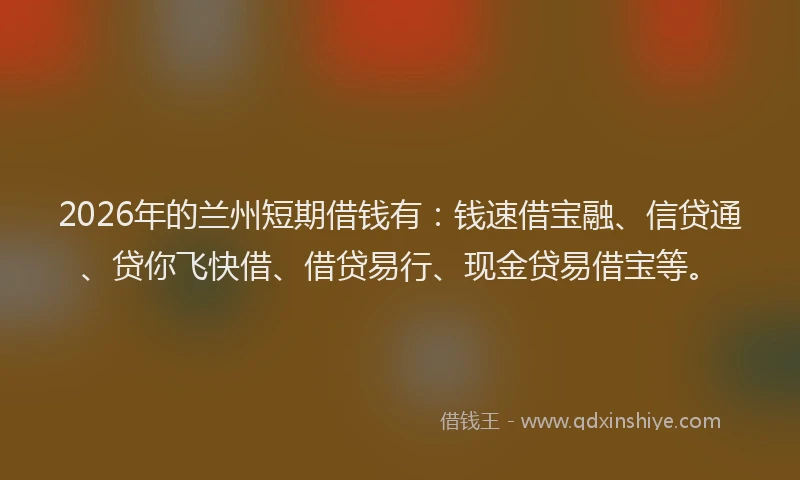 2026年的兰州短期借钱有：钱速借宝融、信贷通、贷你飞快借、借贷易行、现金贷易借宝等。