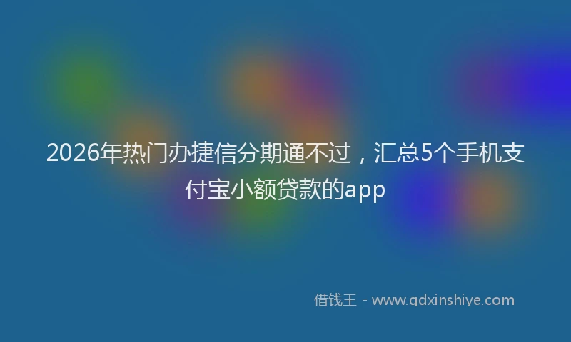 2026年热门办捷信分期通不过，汇总5个手机支付宝小额贷款的app