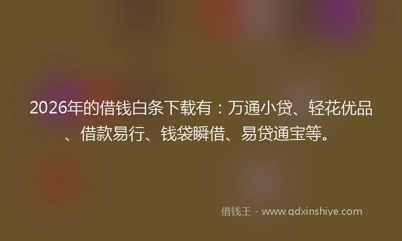 2026年的借钱白条下载有：万通小贷、轻花优品、借款易行、钱袋瞬借、易贷通宝等。