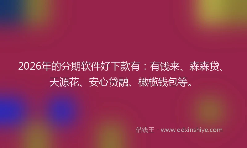 2026年的分期软件好下款有：有钱来、森森贷、天源花、安心贷融、橄榄钱包等。
