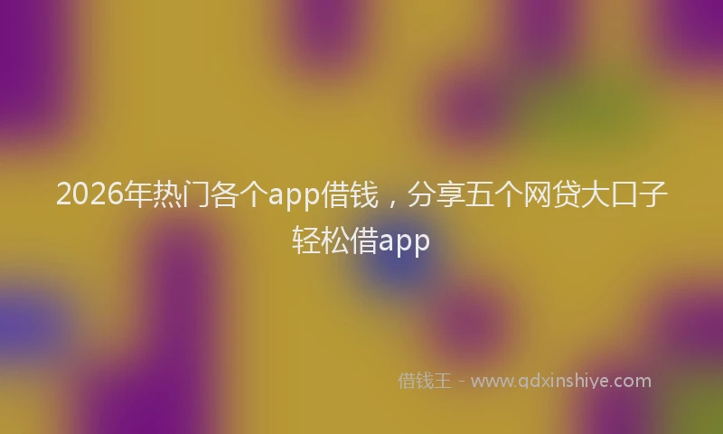 2026年热门各个app借钱，分享五个网贷大口子轻松借app