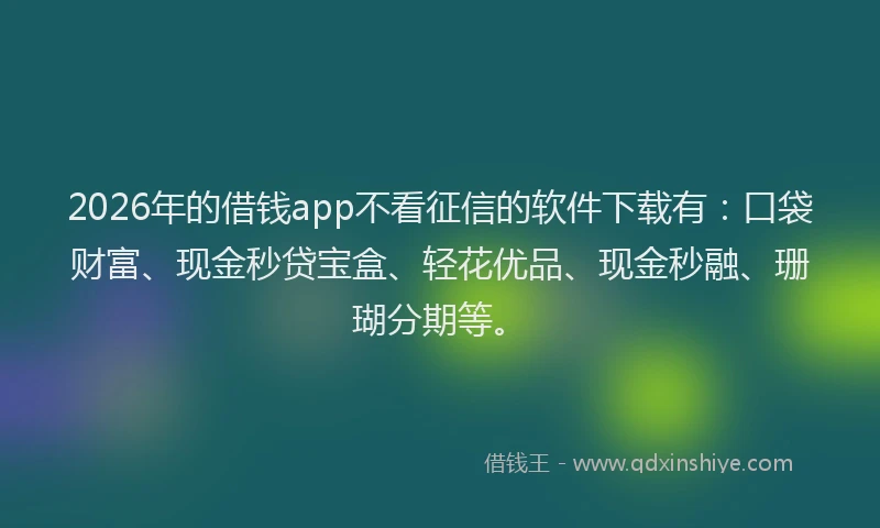 2026年的借钱app不看征信的软件下载有：口袋财富、现金秒贷宝盒、轻花优品、现金秒融、珊瑚分期等。