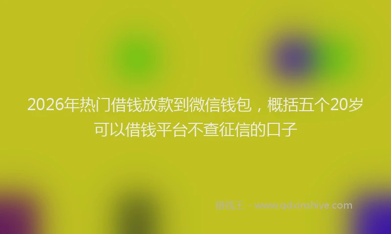 2026年热门借钱放款到微信钱包，概括五个20岁可以借钱平台不查征信的口子