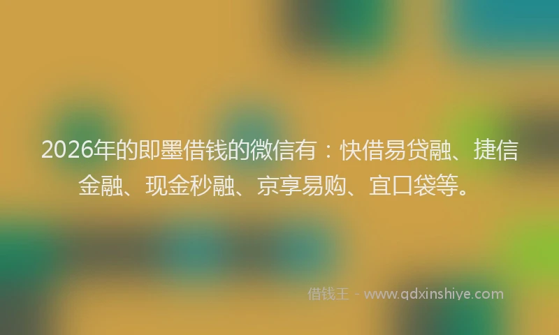 2026年的即墨借钱的微信有：快借易贷融、捷信金融、现金秒融、京享易购、宜口袋等。