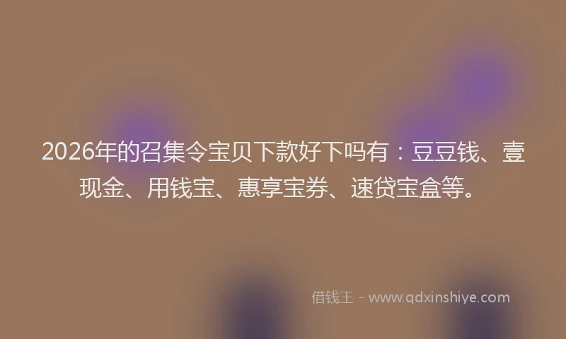2026年的召集令宝贝下款好下吗有：豆豆钱、壹现金、用钱宝、惠享宝券、速贷宝盒等。