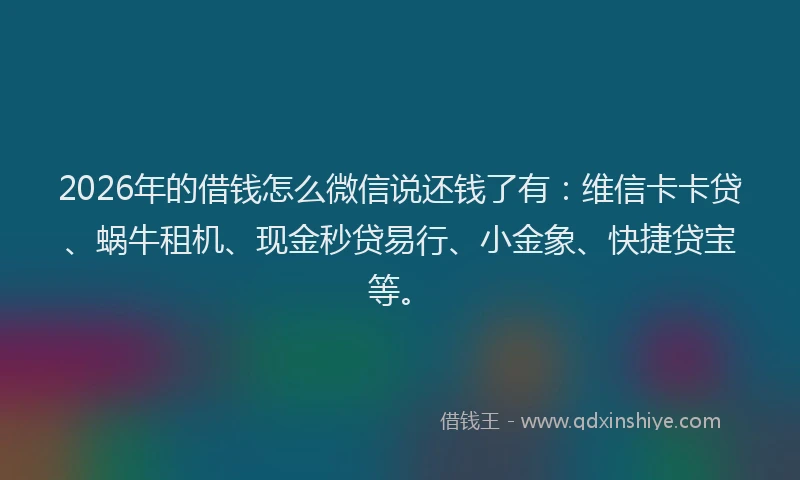 2026年的借钱怎么微信说还钱了有：维信卡卡贷、蜗牛租机、现金秒贷易行、小金象、快捷贷宝等。