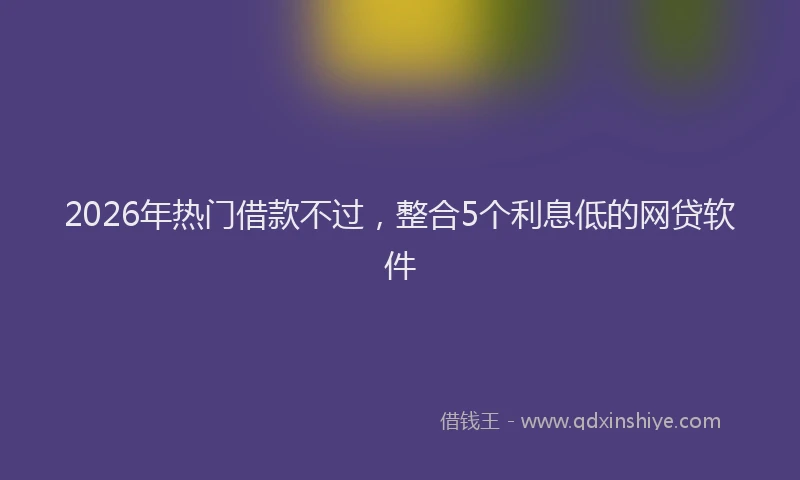 2026年热门借款不过，整合5个利息低的网贷软件