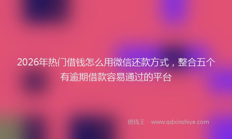 2026年热门借钱怎么用微信还款方式，整合五个有逾期借款容易通过的平台