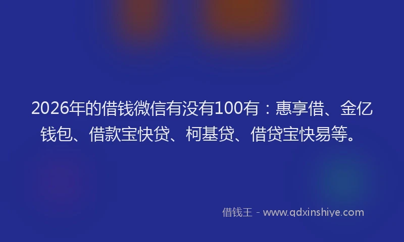 2026年的借钱微信有没有100有：惠享借、金亿钱包、借款宝快贷、柯基贷、借贷宝快易等。