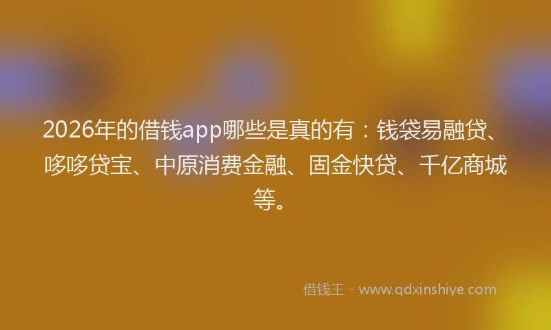 2026年的借钱app哪些是真的有：钱袋易融贷、哆哆贷宝、中原消费金融、固金快贷、千亿商城等。