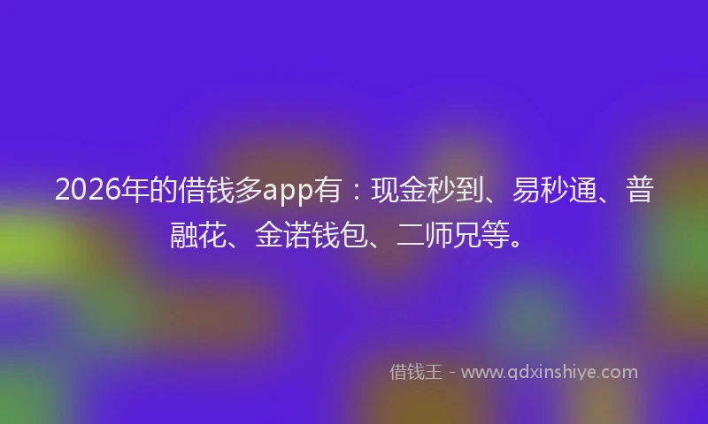 2026年的借钱多app有：现金秒到、易秒通、普融花、金诺钱包、二师兄等。