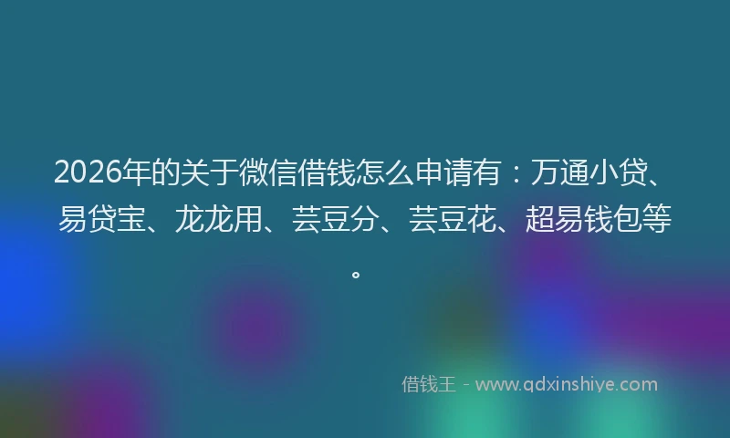 2026年的关于微信借钱怎么申请有：万通小贷、易贷宝、龙龙用、芸豆分、芸豆花、超易钱包等。