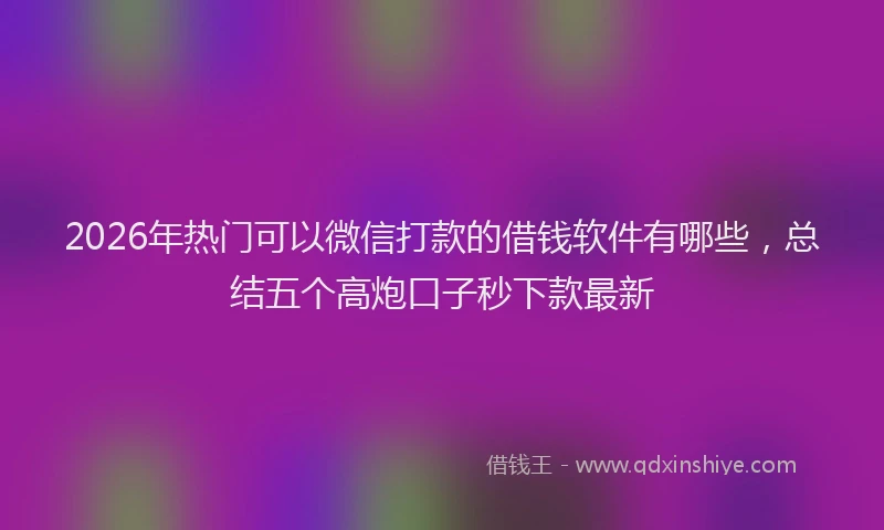 2026年热门可以微信打款的借钱软件有哪些，总结五个高炮口子秒下款最新