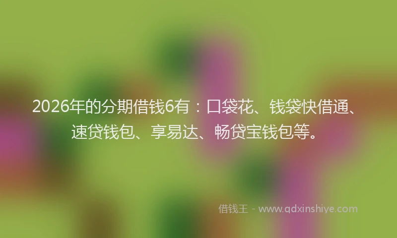 2026年的分期借钱6有：口袋花、钱袋快借通、速贷钱包、享易达、畅贷宝钱包等。