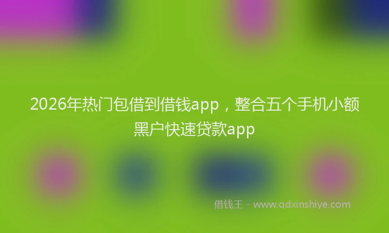 2026年热门包借到借钱app，整合五个手机小额黑户快速贷款app