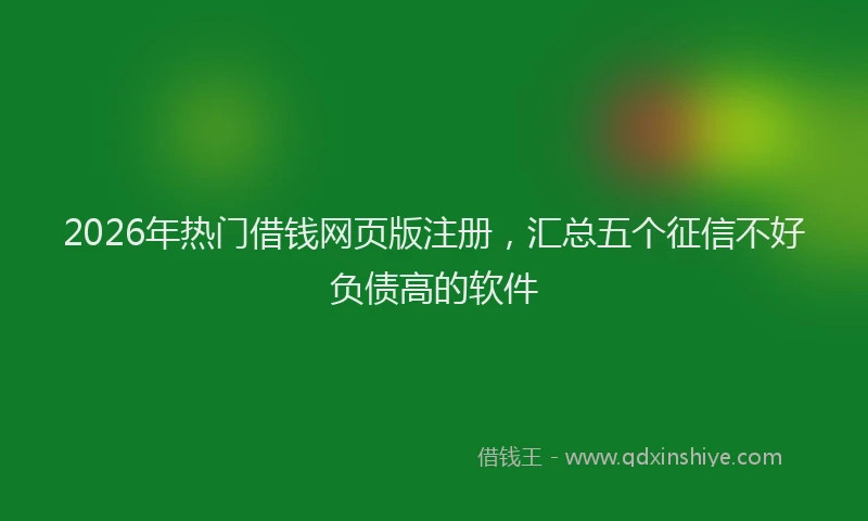 2026年热门借钱网页版注册，汇总五个征信不好负债高的软件