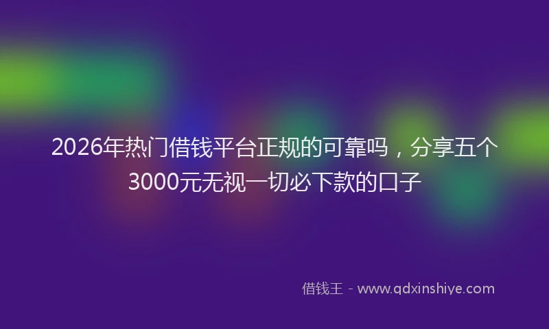 2026年热门借钱平台正规的可靠吗，分享五个3000元无视一切必下款的口子