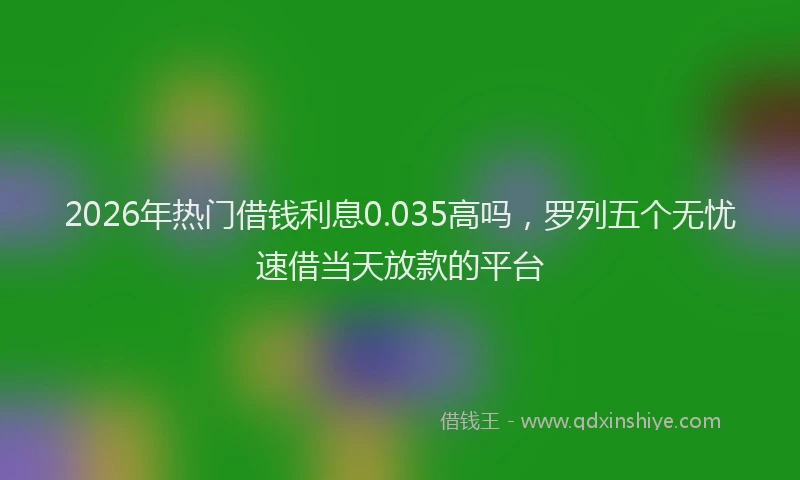 2026年热门借钱利息0.035高吗，罗列五个无忧速借当天放款的平台