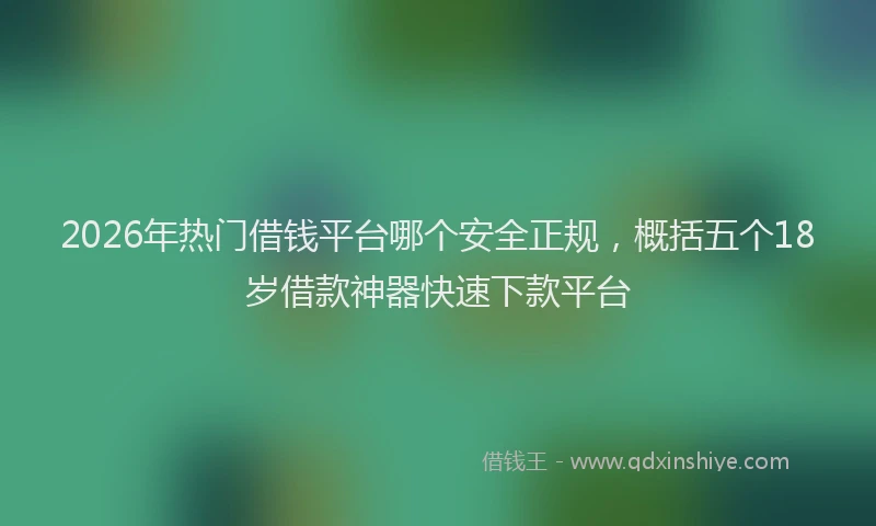 2026年热门借钱平台哪个安全正规，概括五个18岁借款神器快速下款平台