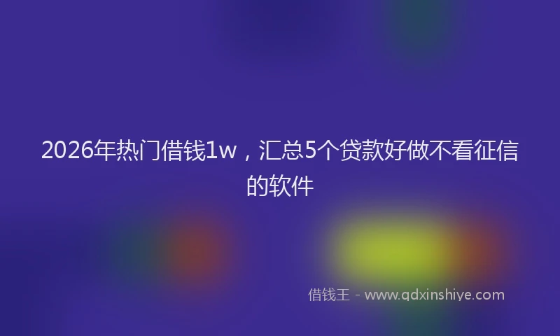2026年热门借钱1w，汇总5个贷款好做不看征信的软件