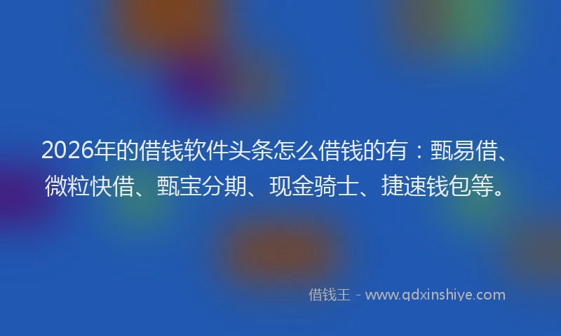 2026年的借钱软件头条怎么借钱的有：甄易借、微粒快借、甄宝分期、现金骑士、捷速钱包等。