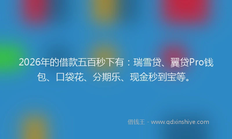 2026年的借款五百秒下有：瑞雪贷、翼贷Pro钱包、口袋花、分期乐、现金秒到宝等。