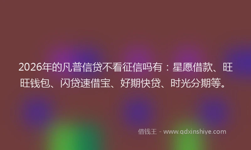 2026年的凡普信贷不看征信吗有：星愿借款、旺旺钱包、闪贷速借宝、好期快贷、时光分期等。