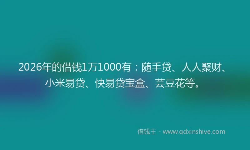 2026年的借钱1万1000有：随手贷、人人聚财、小米易贷、快易贷宝盒、芸豆花等。