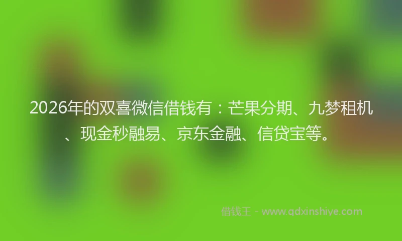 2026年的双喜微信借钱有：芒果分期、九梦租机、现金秒融易、京东金融、信贷宝等。
