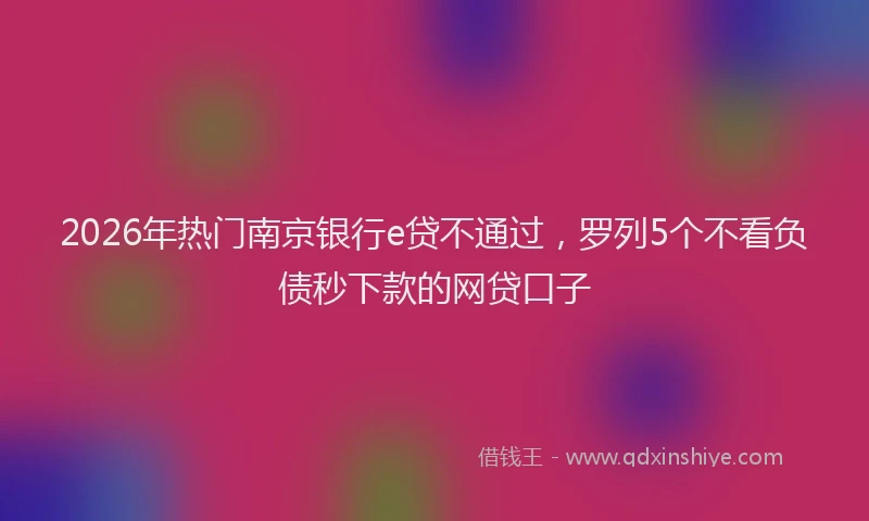 2026年热门南京银行e贷不通过，罗列5个不看负债秒下款的网贷口子