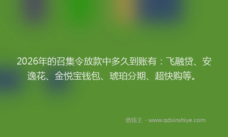 2026年的召集令放款中多久到账有：飞融贷、安逸花、金悦宝钱包、琥珀分期、超快购等。