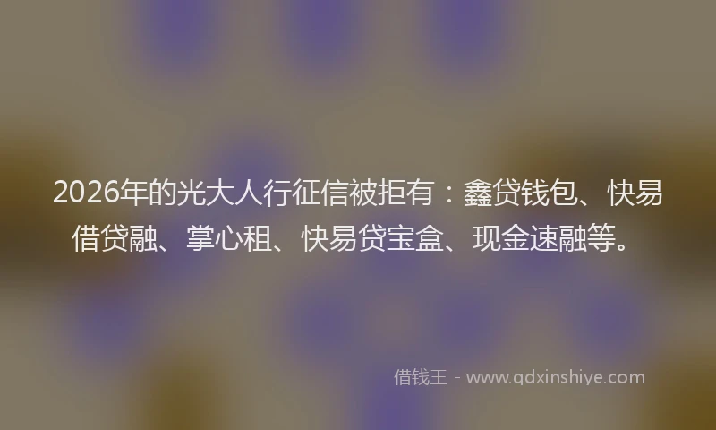 2026年的光大人行征信被拒有：鑫贷钱包、快易借贷融、掌心租、快易贷宝盒、现金速融等。