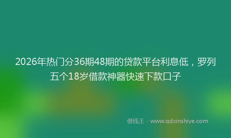 2026年热门分36期48期的贷款平台利息低，罗列五个18岁借款神器快速下款口子