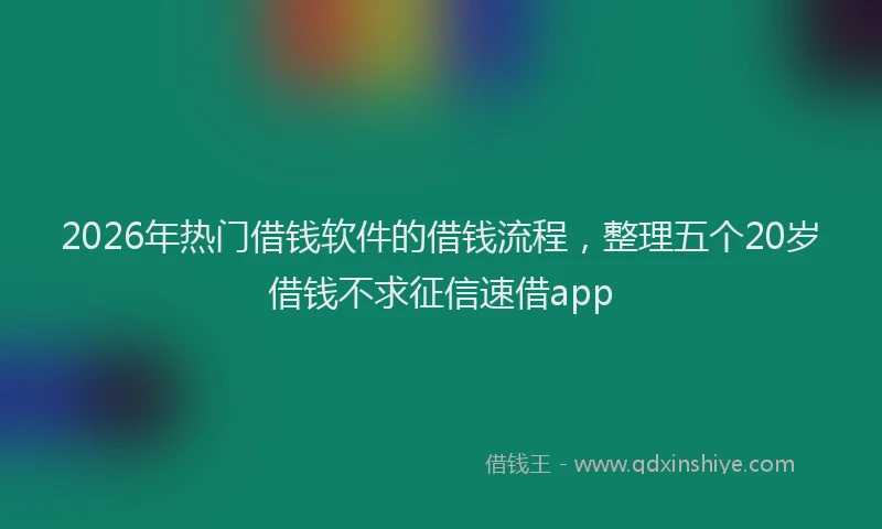 2026年热门借钱软件的借钱流程，整理五个20岁借钱不求征信速借app