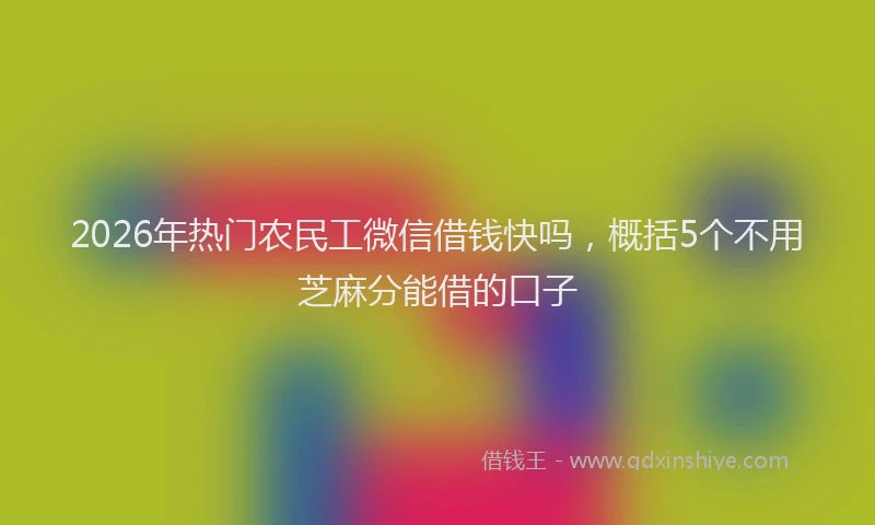 2026年热门农民工微信借钱快吗，概括5个不用芝麻分能借的口子